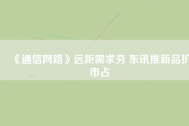 《通信網路》遠距需求夯 東訊推新品擴市占