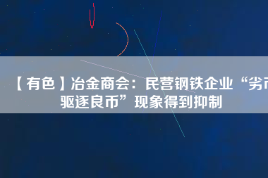 【有色】冶金商會：民營鋼鐵企業“劣幣驅逐良幣”現象得到抑制