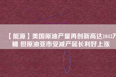 【能源】美國原油產量再創(chuàng)新高達1043萬桶 但原油亞市受減產延長利好上漲