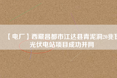 【電廠】西藏昌都市江達縣青泥洞20兆瓦光伏電站項目成功并網