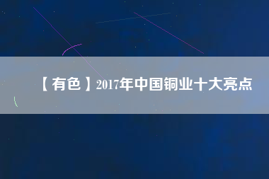 【有色】2017年中國銅業十大亮點