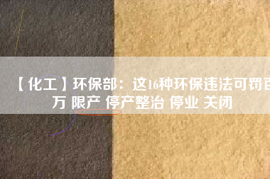 【化工】環保部：這16種環保違法可罰百萬 限產 停產整治 停業 關閉