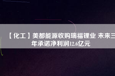 【化工】美都能源收購瑞福鋰業 未來三年承諾凈利潤12.6億元