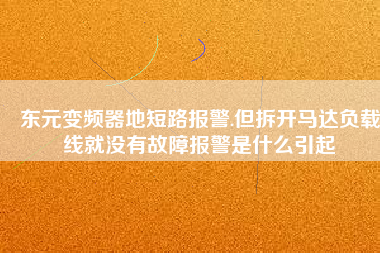 東元變頻器地短路報(bào)警.但拆開(kāi)馬達(dá)負(fù)載線就沒(méi)有故障報(bào)警是什么引起