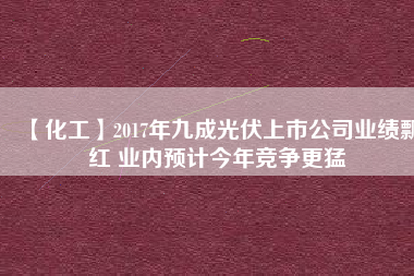 【化工】2017年九成光伏上市公司業績飄紅 業內預計今年競爭更猛