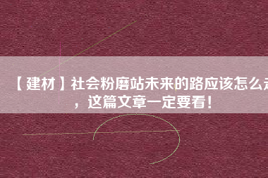 【建材】社會粉磨站未來的路應該怎么走，這篇文章一定要看！