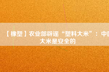 【橡塑】農業部辟謠“塑料大米”：中國大米是安全的