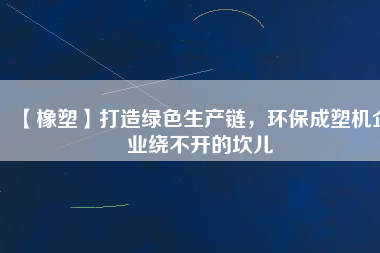 【橡塑】打造綠色生產鏈，環保成塑機企業繞不開的坎兒