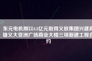 東元電機剛以8.8億元取得義朕集團興建高雄義大亞洲廣場商業(yè)大樓三項新建工程合約