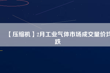 【壓縮機】2月工業氣體市場成交量價均跌