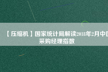 【壓縮機】國家統計局解讀2018年2月中國采購經理指數