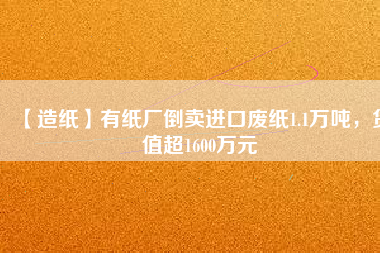 【造紙】有紙廠倒賣進(jìn)口廢紙1.1萬噸，貨值超1600萬元