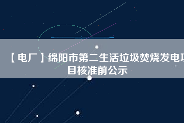 【電廠】綿陽市第二生活垃圾焚燒發(fā)電項目核準(zhǔn)前公示