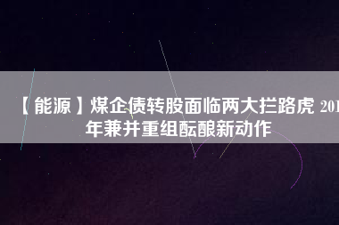 【能源】煤企債轉股面臨兩大攔路虎 2018年兼并重組醞釀新動作