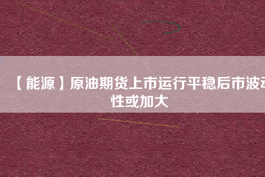 【能源】原油期貨上市運行平穩(wěn)后市波動性或加大