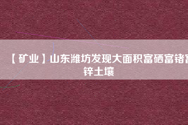 【礦業】山東濰坊發現大面積富硒富鍺富鋅土壤