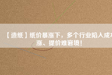 【造紙】紙價暴漲下，多個行業陷入成本漲、提價難窘境！