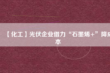 【化工】光伏企業借力“石墨烯+”降成本