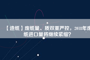 【造紙】廢紙量、質雙重嚴控，2018年廢紙進口量將繼續緊縮？