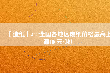 【造紙】3.27全國各地區廢紙價格最高上調100元/噸！