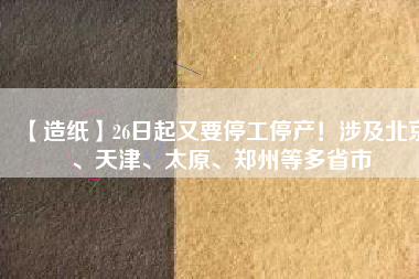 【造紙】26日起又要停工停產！涉及北京、天津、太原、鄭州等多省市