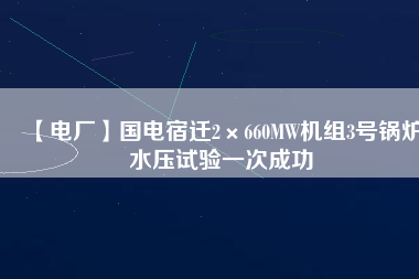 【電廠】國電宿遷2×660MW機(jī)組3號(hào)鍋爐水壓試驗(yàn)一次成功