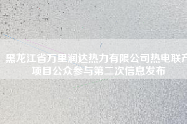 黑龍江省萬里潤達熱力有限公司熱電聯產項目公眾參與第二次信息發布