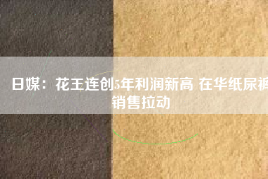 日媒：花王連創5年利潤新高 在華紙尿褲銷售拉動