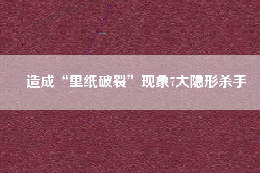 造成“里紙破裂”現象7大隱形殺手