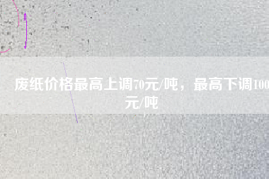 廢紙價格最高上調70元/噸，最高下調100元/噸