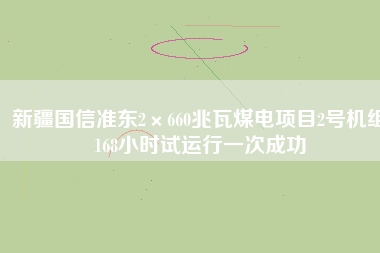 新疆國信準東2×660兆瓦煤電項目2號機組168小時試運行一次成功