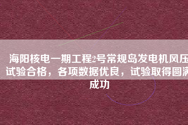 海陽核電一期工程2號常規島發電機風壓試驗合格，各項數據優良，試驗取得圓滿成功