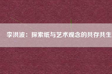 李洪波：探索紙與藝術觀念的共存共生