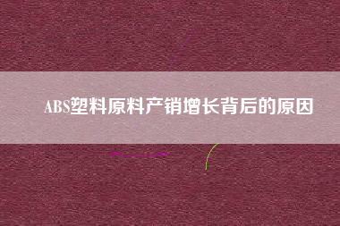 ABS塑料原料產(chǎn)銷增長背后的原因