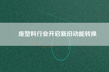 廢塑料行業開啟新舊動能轉換