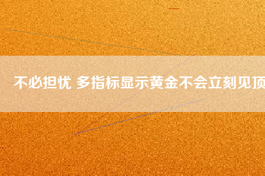 不必擔憂 多指標顯示黃金不會立刻見頂