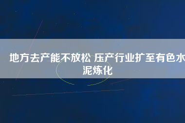 地方去產能不放松 壓產行業擴至有色水泥煉化