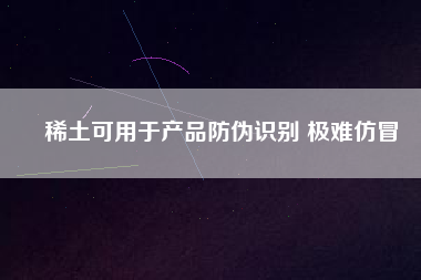 稀土可用于產品防偽識別 極難仿冒