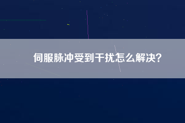 伺服脈沖受到干擾怎么解決？