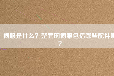 伺服是什么？整套的伺服包括哪些配件呢？