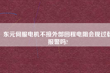 東元伺服電機不接外部回程電阻會現(xiàn)過載報警嗎?