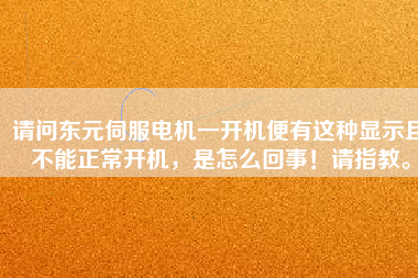 請問東元伺服電機一開機便有這種顯示且不能正常開機，是怎么回事！請指教。