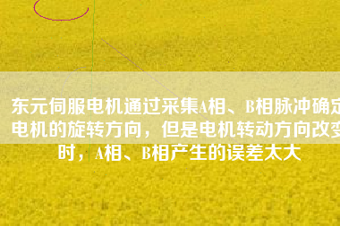 東元伺服電機(jī)通過(guò)采集A相、B相脈沖確定電機(jī)的旋轉(zhuǎn)方向，但是電機(jī)轉(zhuǎn)動(dòng)方向改變時(shí)，A相、B相產(chǎn)生的誤差太大