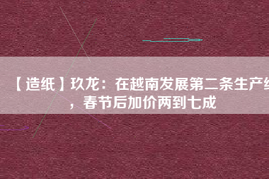 【造紙】玖龍：在越南發展第二條生產線，春節后加價兩到七成