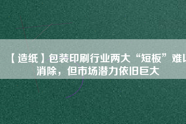 【造紙】包裝印刷行業兩大“短板”難以消除，但市場潛力依舊巨大