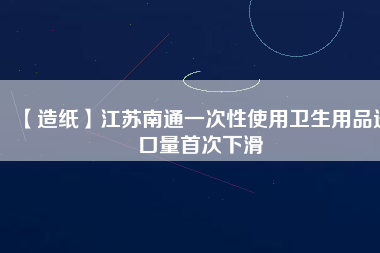 【造紙】江蘇南通一次性使用衛(wèi)生用品進(jìn)口量首次下滑