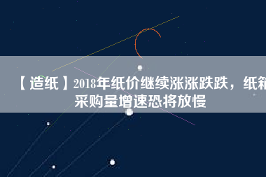 【造紙】2018年紙價(jià)繼續(xù)漲漲跌跌，紙箱采購(gòu)量增速恐將放慢