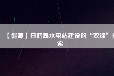 【能源】白鶴灘水電站建設的“雙綠”探索