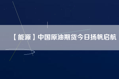 【能源】中國原油期貨今日揚帆啟航