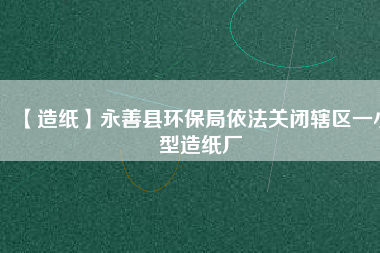 【造紙】永善縣環保局依法關閉轄區一小型造紙廠